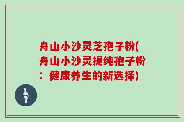 舟山小沙灵芝孢子粉(舟山小沙灵提纯孢子粉：健康养生的新选择)