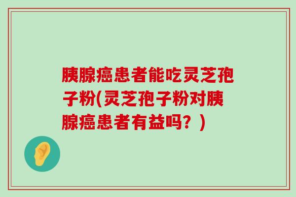 胰腺患者能吃灵芝孢子粉(灵芝孢子粉对胰腺患者有益吗？)