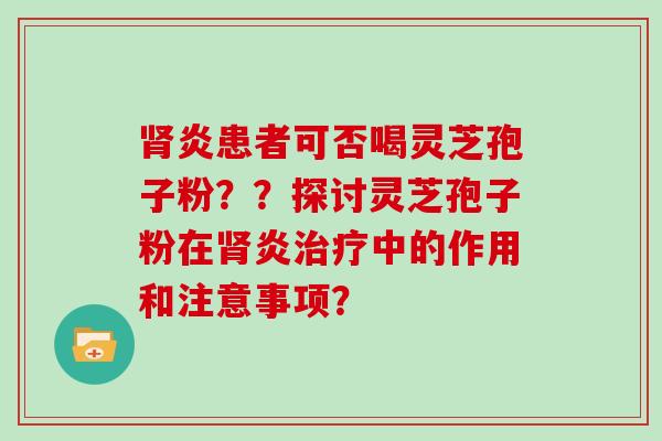 炎患者可否喝灵芝孢子粉？？探讨灵芝孢子粉在炎中的作用和注意事项？