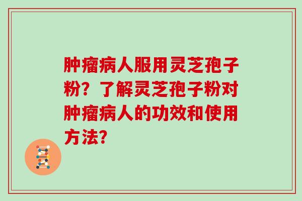 人服用灵芝孢子粉？了解灵芝孢子粉对人的功效和使用方法？