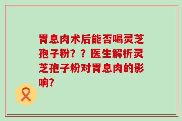 胃息肉术后能否喝灵芝孢子粉？？医生解析灵芝孢子粉对胃息肉的影响？