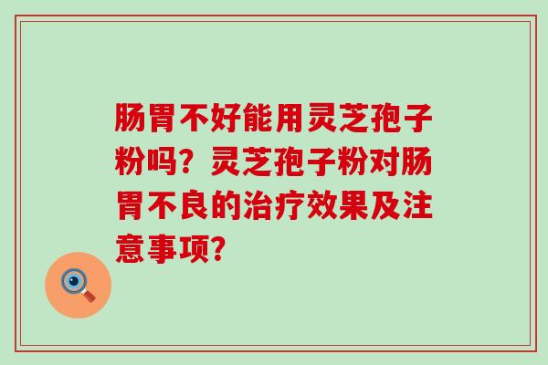 肠胃不好能用灵芝孢子粉吗？灵芝孢子粉对肠胃不良的效果及注意事项？