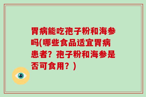 胃能吃孢子粉和海参吗(哪些食品适宜胃患者？孢子粉和海参是否可食用？)