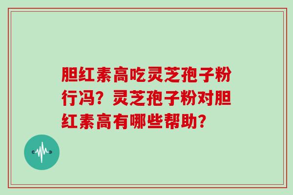 胆红素高吃灵芝孢子粉行冯？灵芝孢子粉对胆红素高有哪些帮助？