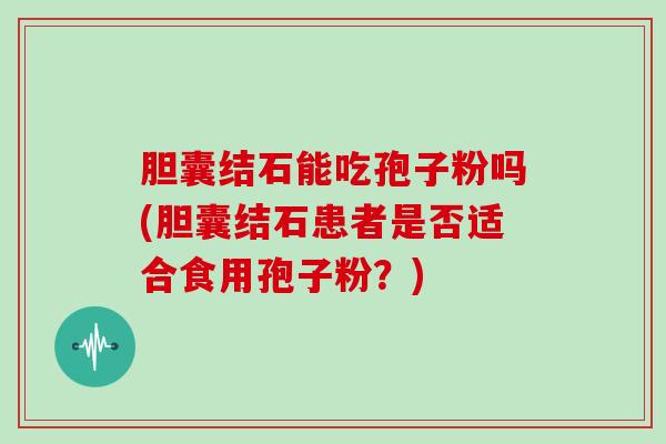 胆囊结石能吃孢子粉吗(胆囊结石患者是否适合食用孢子粉？)