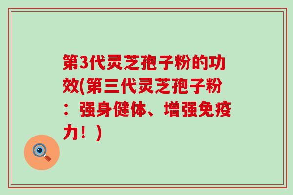 第3代灵芝孢子粉的功效(第三代灵芝孢子粉：强身健体、增强免疫力！)