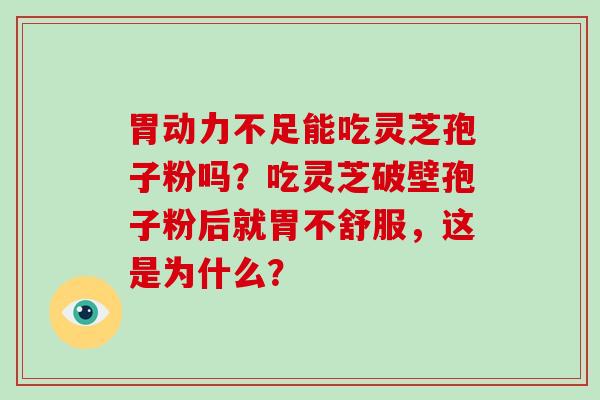 胃动力不足能吃灵芝孢子粉吗？吃灵芝破壁孢子粉后就胃不舒服，这是为什么？