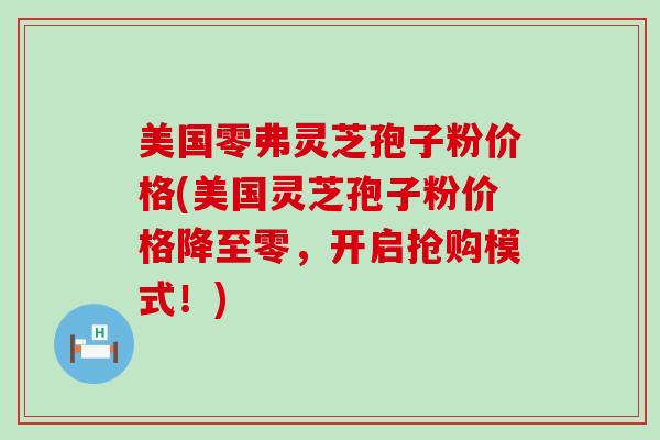 美国零弗灵芝孢子粉价格(美国灵芝孢子粉价格降至零，开启抢购模式！)