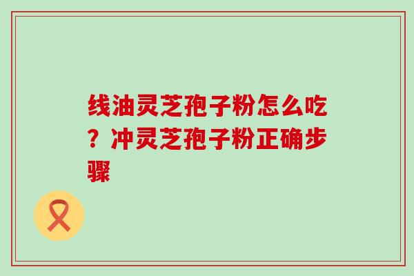 线油灵芝孢子粉怎么吃？冲灵芝孢子粉正确步骤