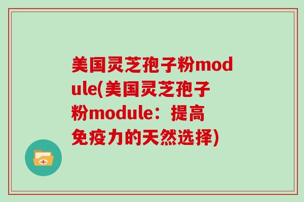 美国灵芝孢子粉module(美国灵芝孢子粉module：提高免疫力的天然选择)