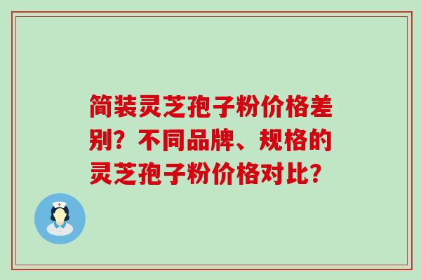 简装灵芝孢子粉价格差别？不同品牌、规格的灵芝孢子粉价格对比？