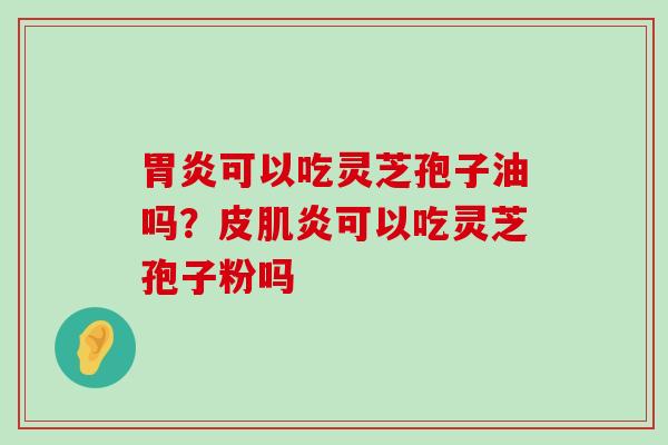 可以吃灵芝孢子油吗？皮肌炎可以吃灵芝孢子粉吗