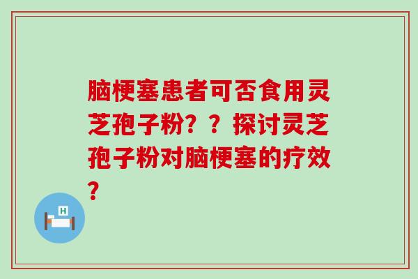 脑梗塞患者可否食用灵芝孢子粉？？探讨灵芝孢子粉对脑梗塞的疗效？