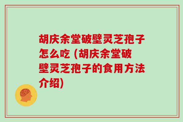 胡庆余堂破壁灵芝孢子怎么吃 (胡庆余堂破壁灵芝孢子的食用方法介绍)