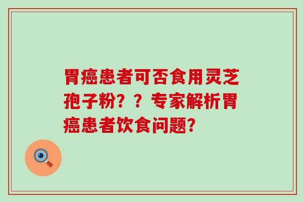 胃患者可否食用灵芝孢子粉？？专家解析胃患者饮食问题？