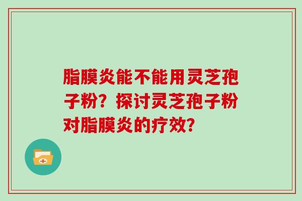 脂膜炎能不能用灵芝孢子粉？探讨灵芝孢子粉对脂膜炎的疗效？