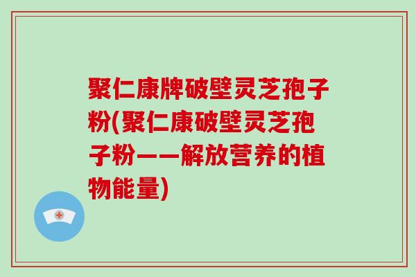 聚仁康牌破壁灵芝孢子粉(聚仁康破壁灵芝孢子粉——解放营养的植物能量)