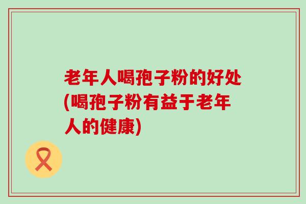 老年人喝孢子粉的好处(喝孢子粉有益于老年人的健康)