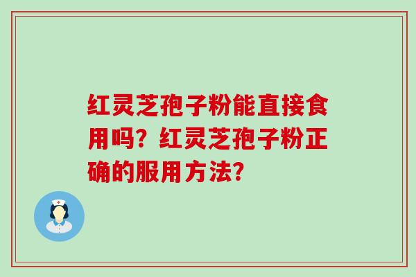 红灵芝孢子粉能直接食用吗？红灵芝孢子粉正确的服用方法？