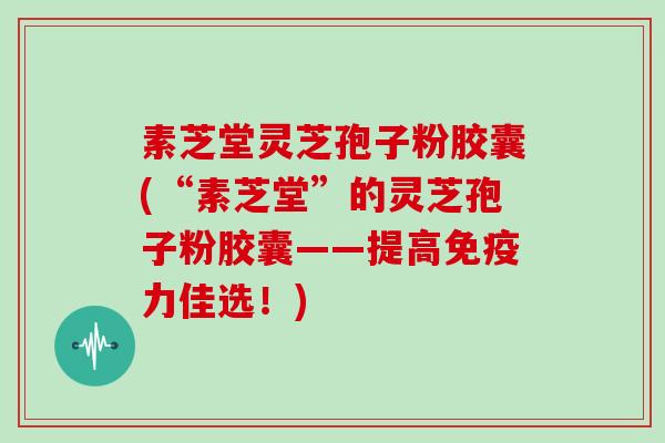 素芝堂灵芝孢子粉胶囊(“素芝堂”的灵芝孢子粉胶囊——提高免疫力佳选！)