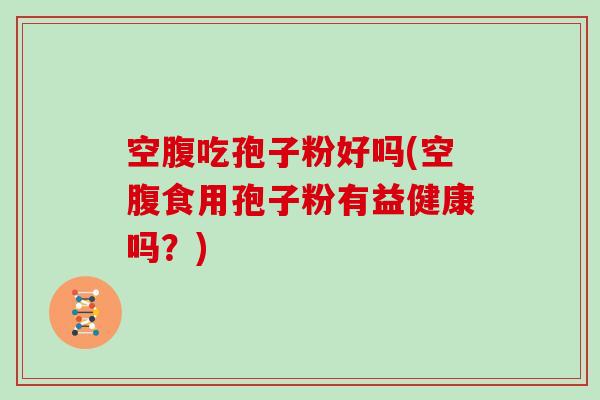 空腹吃孢子粉好吗(空腹食用孢子粉有益健康吗？)