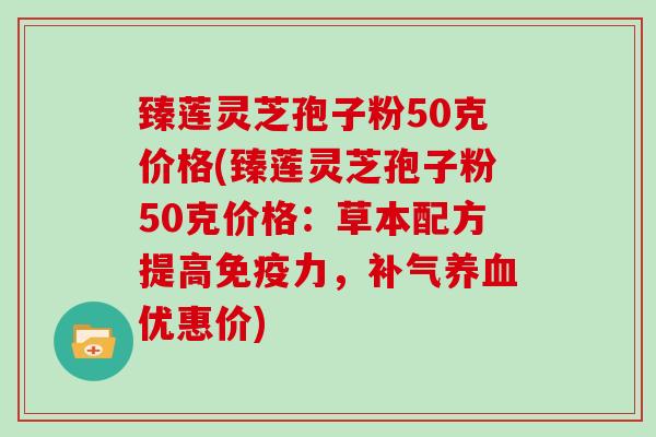 臻莲灵芝孢子粉50克价格(臻莲灵芝孢子粉50克价格：草本配方提高免疫力，优惠价)