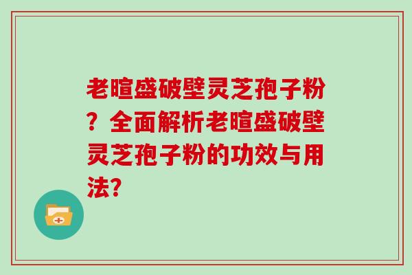 老暄盛破壁灵芝孢子粉？全面解析老暄盛破壁灵芝孢子粉的功效与用法？