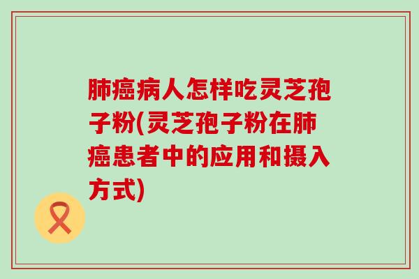 人怎样吃灵芝孢子粉(灵芝孢子粉在患者中的应用和摄入方式)