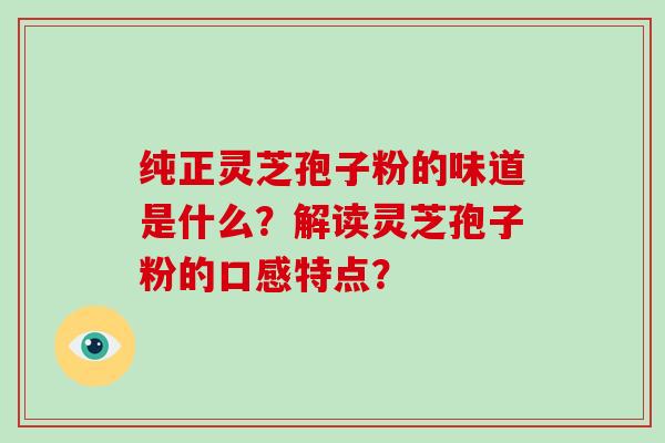 纯正灵芝孢子粉的味道是什么？解读灵芝孢子粉的口感特点？