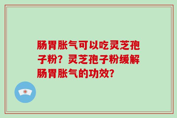 肠胃胀气可以吃灵芝孢子粉？灵芝孢子粉缓解肠胃胀气的功效？