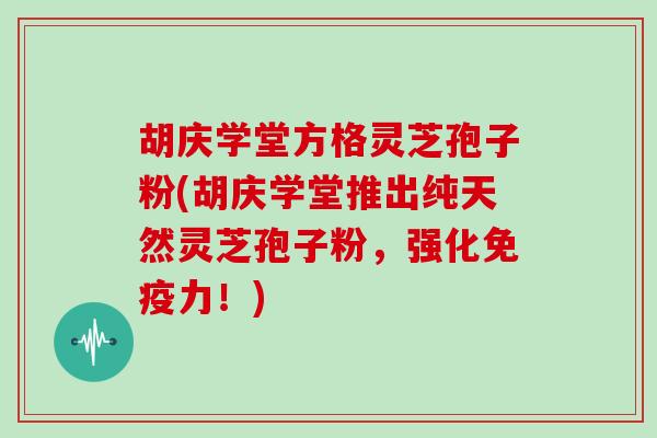 胡庆学堂方格灵芝孢子粉(胡庆学堂推出纯天然灵芝孢子粉，强化免疫力！)