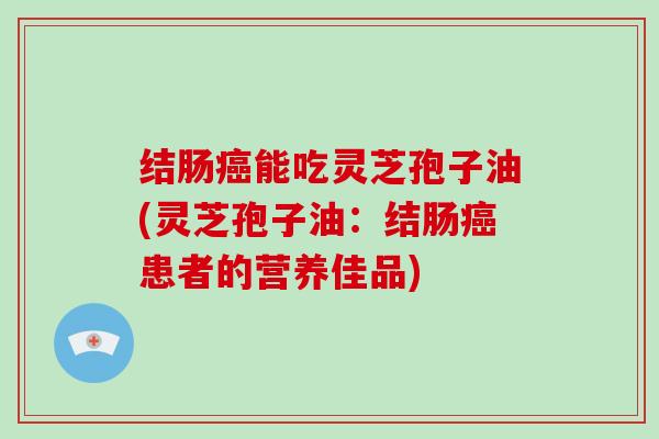 结肠能吃灵芝孢子油(灵芝孢子油：结肠患者的营养佳品)