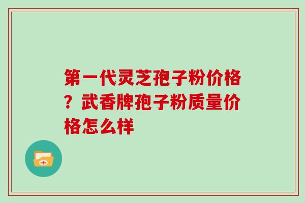 第一代灵芝孢子粉价格？武香牌孢子粉质量价格怎么样