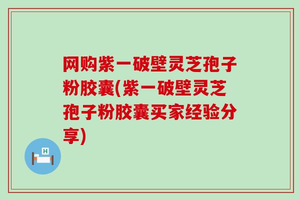 网购紫一破壁灵芝孢子粉胶囊(紫一破壁灵芝孢子粉胶囊买家经验分享)