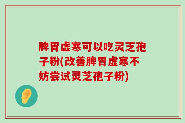 脾胃虚寒可以吃灵芝孢子粉(改善脾胃虚寒不妨尝试灵芝孢子粉)