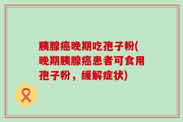 胰腺晚期吃孢子粉(晚期胰腺患者可食用孢子粉，缓解症状)