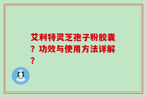 艾利特灵芝孢子粉胶囊？功效与使用方法详解？