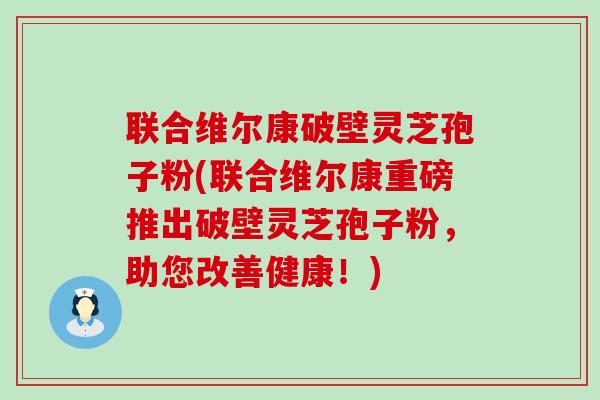 联合维尔康破壁灵芝孢子粉(联合维尔康重磅推出破壁灵芝孢子粉，助您改善健康！)