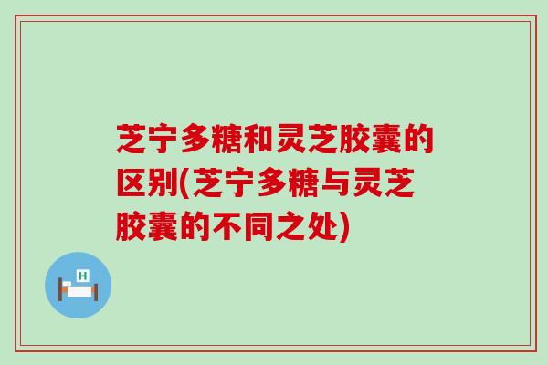 芝宁多糖和灵芝胶囊的区别(芝宁多糖与灵芝胶囊的不同之处)