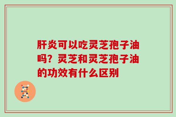 可以吃灵芝孢子油吗？灵芝和灵芝孢子油的功效有什么区别