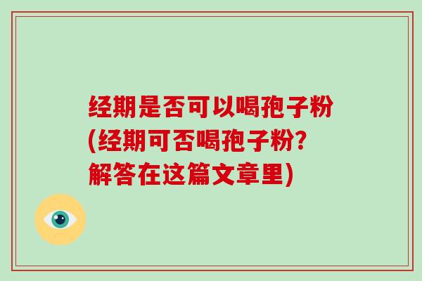 经期是否可以喝孢子粉(经期可否喝孢子粉？解答在这篇文章里)