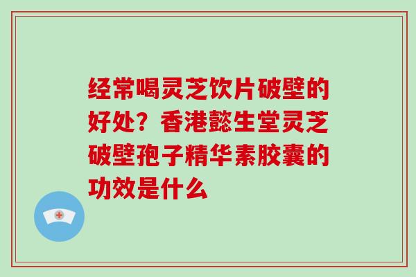 经常喝灵芝饮片破壁的好处？香港懿生堂灵芝破壁孢子精华素胶囊的功效是什么