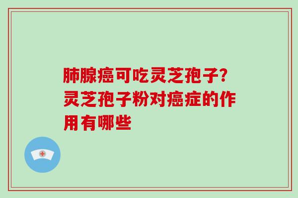 腺可吃灵芝孢子？灵芝孢子粉对症的作用有哪些