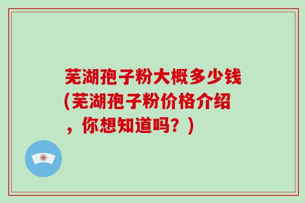 芜湖孢子粉大概多少钱(芜湖孢子粉价格介绍，你想知道吗？)