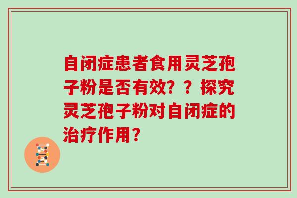 自闭症患者食用灵芝孢子粉是否有效？？探究灵芝孢子粉对自闭症的作用？