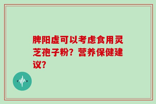 脾阳虚可以考虑食用灵芝孢子粉？营养保健建议？