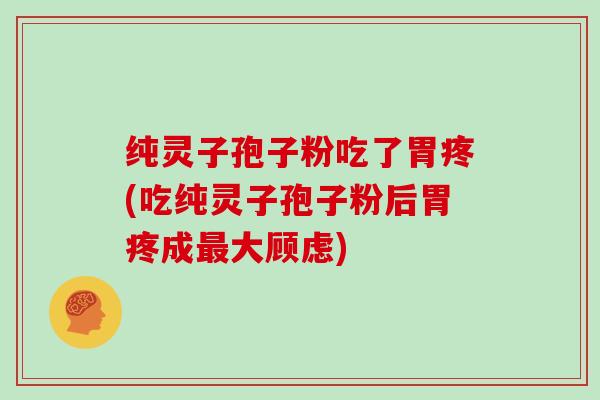 纯灵子孢子粉吃了胃疼(吃纯灵子孢子粉后胃疼成大顾虑)