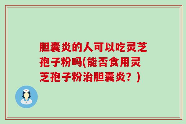 胆囊炎的人可以吃灵芝孢子粉吗(能否食用灵芝孢子粉胆囊炎？)