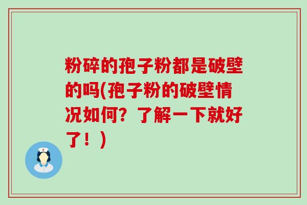 粉碎的孢子粉都是破壁的吗(孢子粉的破壁情况如何？了解一下就好了！)