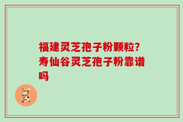 福建灵芝孢子粉颗粒？寿仙谷灵芝孢子粉靠谱吗